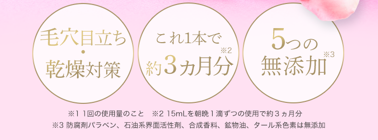 ふわっと香る
ローズスクワラン
限定販売
L
ROSE
SQUALANE
HABA
大人の肌悩みに、
たった1滴*、素肌から美しく
毛穴目立ち これ1本で 5つの
*2
乾燥対策/約3ヵ月分無添加
*3
※11回の使用量のこと 215mLを朝晩1滴ずつの使用で約3ヵ月分
※3 防腐剤パラベン、 石油系界面活性剤、合成香料、 鉱物油、 タール系色素は無添加